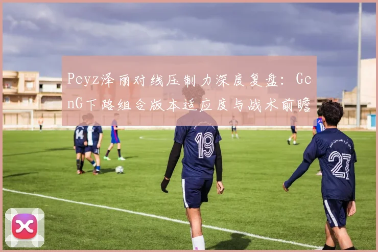 Peyz泽丽对线压制力深度复盘：GenG下路组合版本适应度与战术前瞻分析