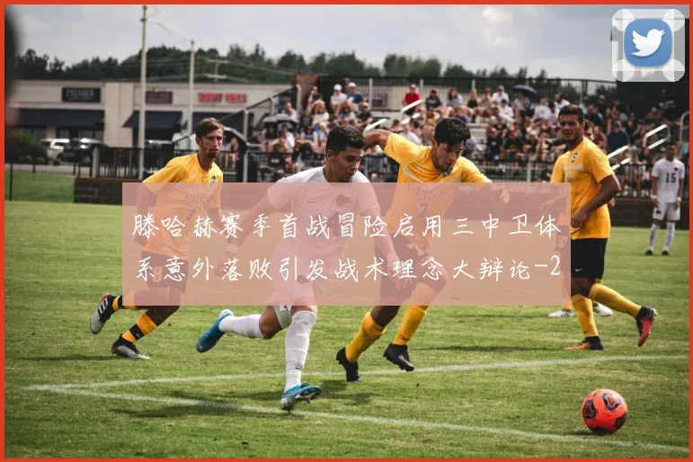 滕哈赫赛季首战冒险启用三中卫体系意外落败引发战术理念大辩论