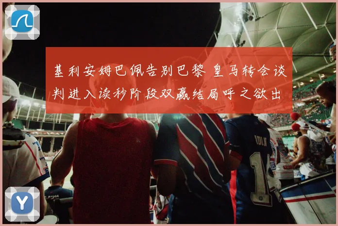 基利安姆巴佩告别巴黎 皇马转会谈判进入读秒阶段双赢结局呼之欲出