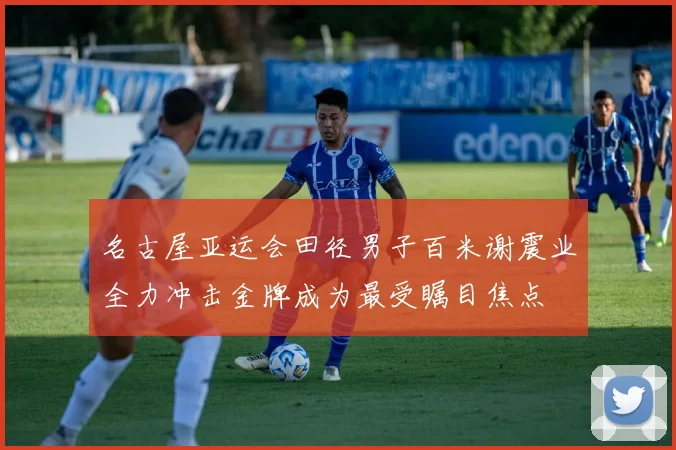 名古屋亚运会田径男子百米谢震业全力冲击金牌成为最受瞩目焦点