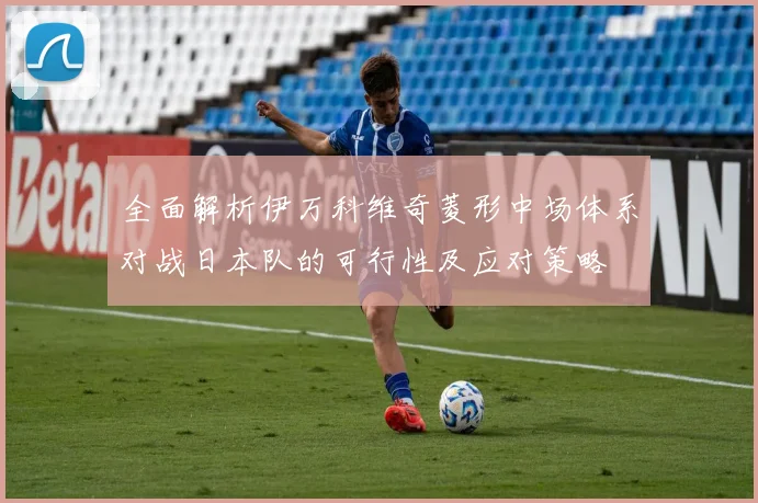 全面解析伊万科维奇菱形中场体系对战日本队的可行性及应对策略