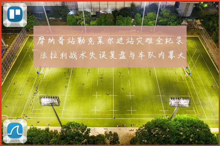 摩纳哥站勒克莱尔进站灾难全纪录 法拉利战术失误复盘与车队内幕大起底