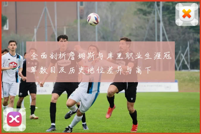 全面剖析詹姆斯与库里职业生涯冠军数目及历史地位差异与高下