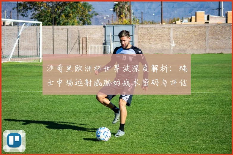 沙奇里欧洲杯世界波深度解析：瑞士中场远射威胁的战术密码与评估