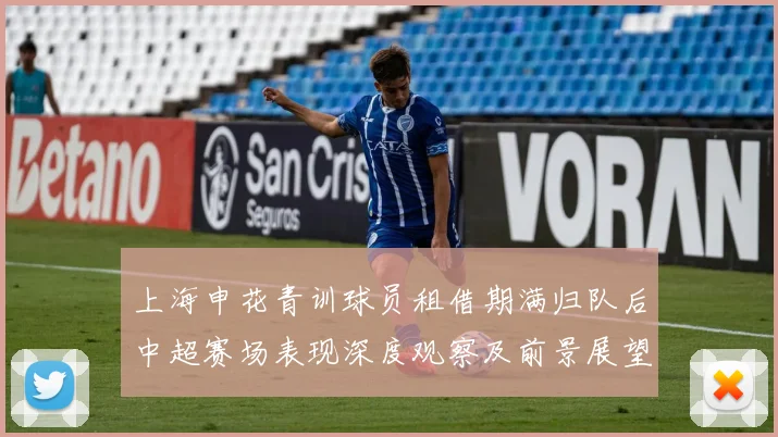 上海申花青训球员租借期满归队后中超赛场表现深度观察及前景展望