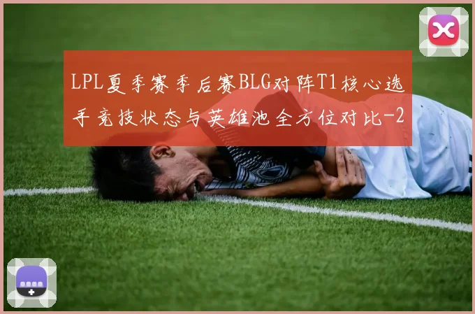 LPL夏季赛季后赛BLG对阵T1核心选手竞技状态与英雄池全方位对比