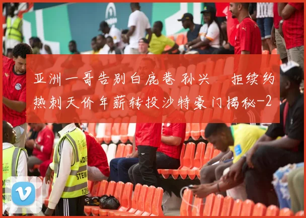 亚洲一哥告别白鹿巷 孙兴慜拒续约热刺天价年薪转投沙特豪门揭秘