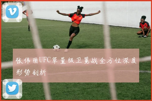 张伟丽UFC草量级卫冕战全方位深度形势剖析