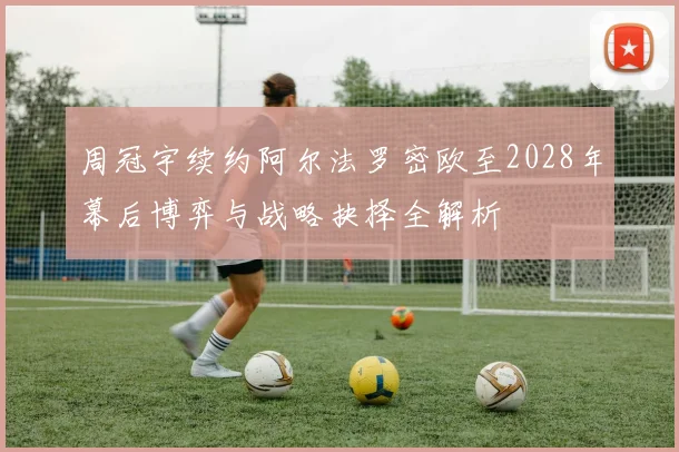 周冠宇续约阿尔法罗密欧至2028年幕后博弈与战略抉择全解析
