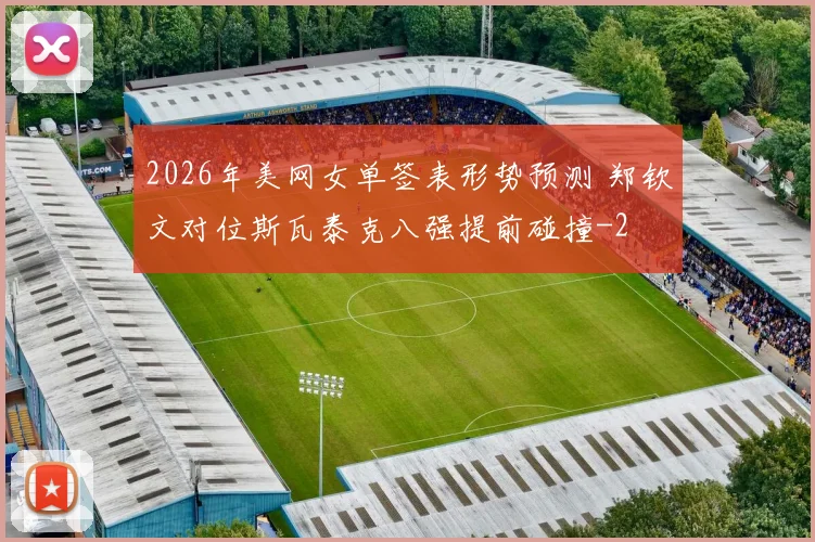 2026年美网女单签表形势预测 郑钦文对位斯瓦泰克八强提前碰撞