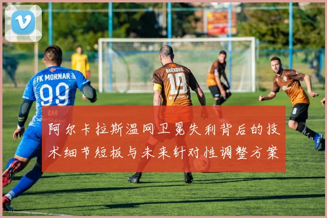 阿尔卡拉斯温网卫冕失利背后的技术细节短板与未来针对性调整方案