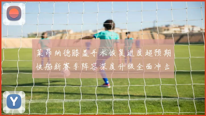 莱昂纳德膝盖手术恢复进度超预期快船新赛季阵容深度升级全面冲击总冠军
