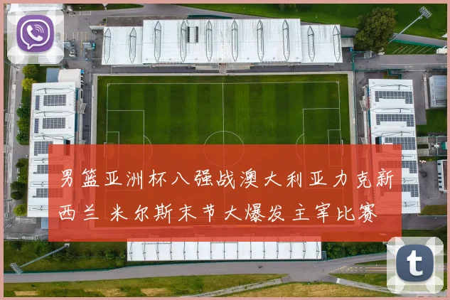 男篮亚洲杯八强战澳大利亚力克新西兰 米尔斯末节大爆发主宰比赛