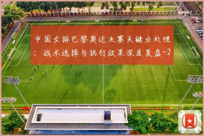 中国女排巴黎奥运决赛关键分处理:战术选择与执行效果深度复盘
