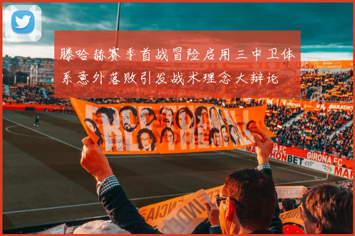 滕哈赫赛季首战冒险启用三中卫体系意外落败引发战术理念大辩论