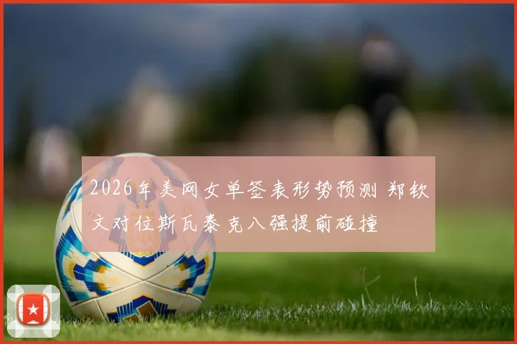 2026年美网女单签表形势预测 郑钦文对位斯瓦泰克八强提前碰撞