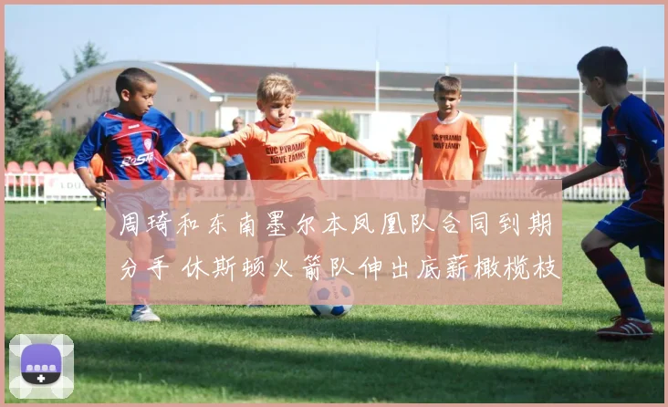 周琦和东南墨尔本凤凰队合同到期分手 休斯顿火箭队伸出底薪橄榄枝 周琦有望重返NBA赛场