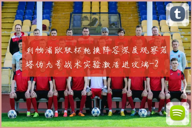 利物浦欧联杯轮换阵容深度观察若塔伪九号战术实验激活进攻端