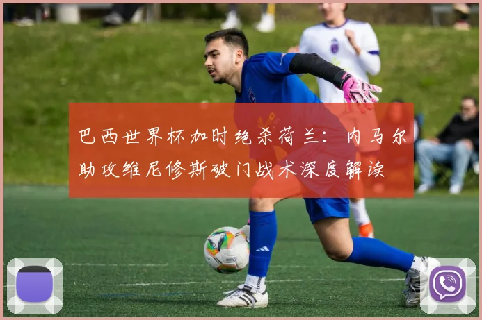 巴西世界杯加时绝杀荷兰：内马尔助攻维尼修斯破门战术深度解读