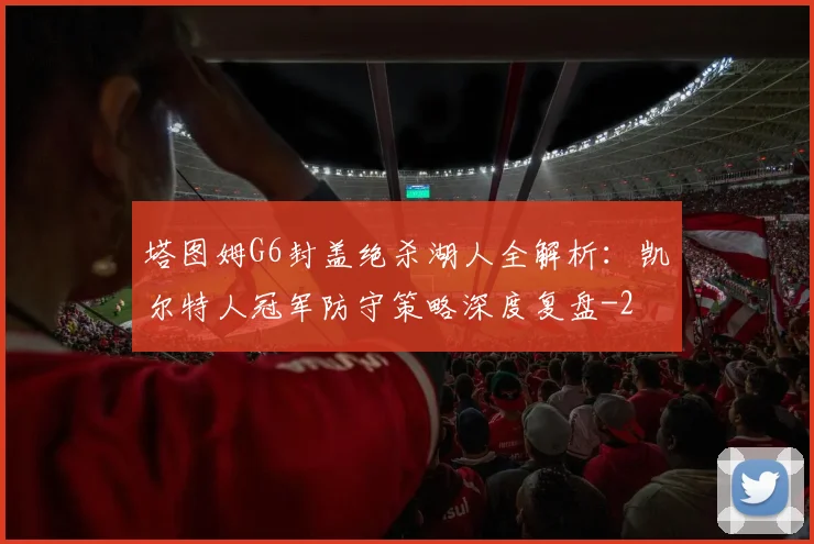 塔图姆G6封盖绝杀湖人全解析:凯尔特人冠军防守策略深度复盘